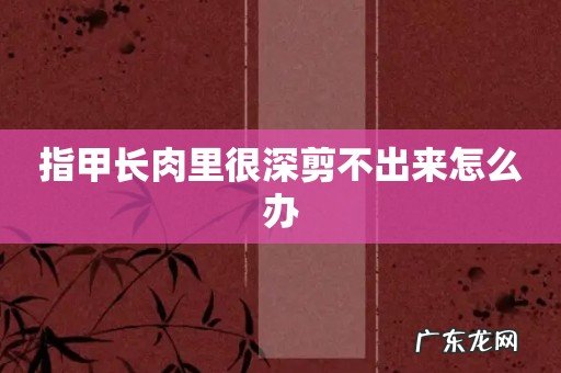 指甲长肉里很深剪不出来怎么办