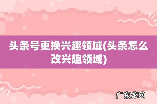 头条怎么改兴趣领域 头条号更换兴趣领域