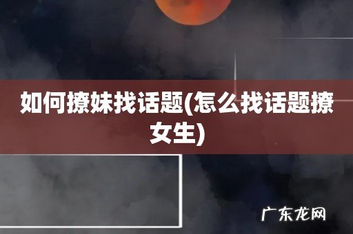 怎么找话题撩女生 如何撩妹找话题