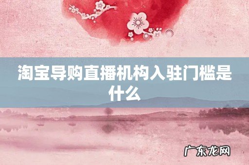 淘宝导购直播机构入驻门槛是什么