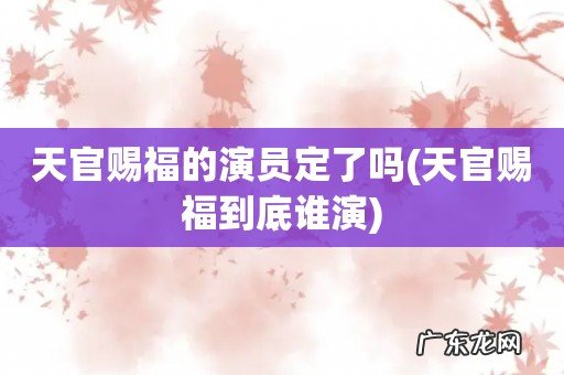 天官赐福到底谁演 天官赐福的演员定了吗