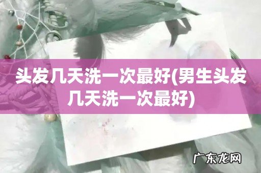 男生头发几天洗一次最好 头发几天洗一次最好