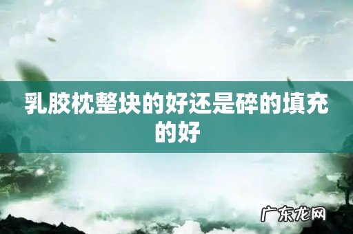 乳胶枕整块的好还是碎的填充的好