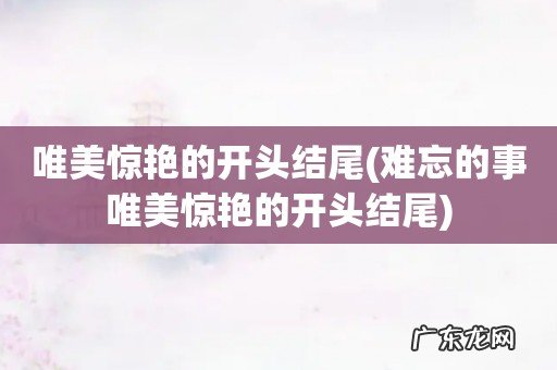 难忘的事唯美惊艳的开头结尾 唯美惊艳的开头结尾