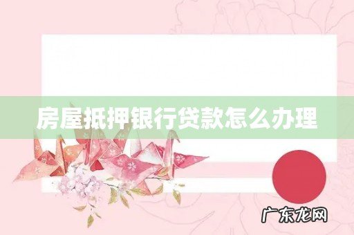 房屋抵押银行贷款怎么办理