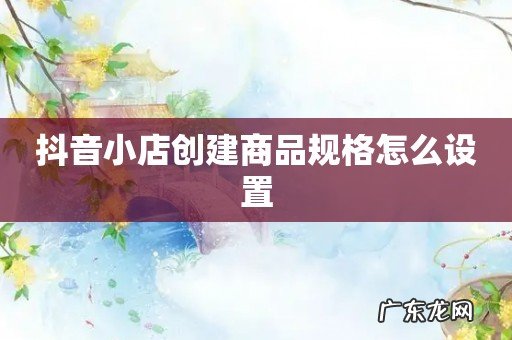 抖音小店创建商品规格怎么设置