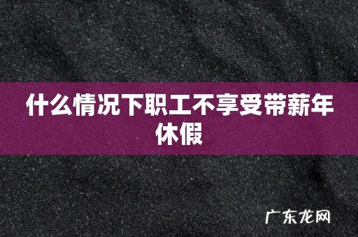 什么情况下职工不享受带薪年休假