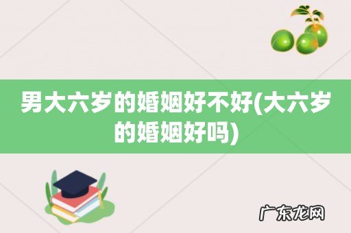 大六岁的婚姻好吗 男大六岁的婚姻好不好