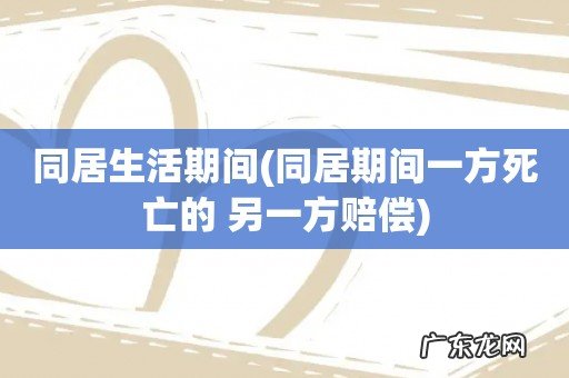 同居期间一方死亡的 另一方赔偿 同居生活期间