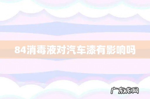 84消毒液对汽车漆有影响吗