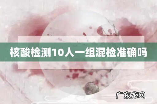 核酸检测10人一组混检准确吗