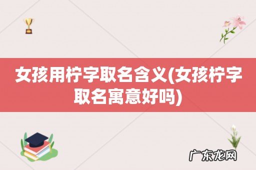 女孩柠字取名寓意好吗 女孩用柠字取名含义