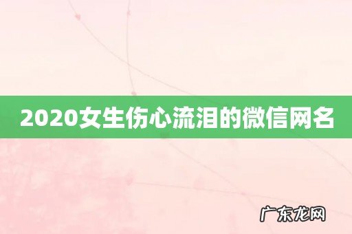 2020女生伤心流泪的微信网名