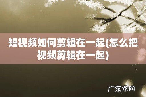 怎么把视频剪辑在一起 短视频如何剪辑在一起