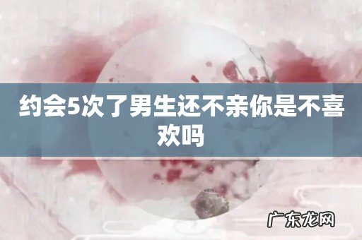 约会5次了男生还不亲你是不喜欢吗