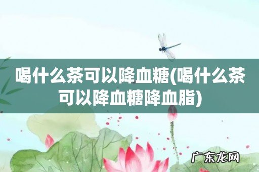 喝什么茶可以降血糖降血脂 喝什么茶可以降血糖