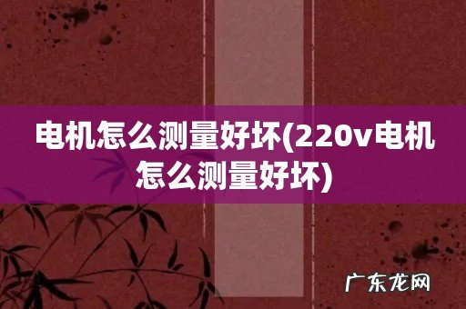 220v电机怎么测量好坏 电机怎么测量好坏