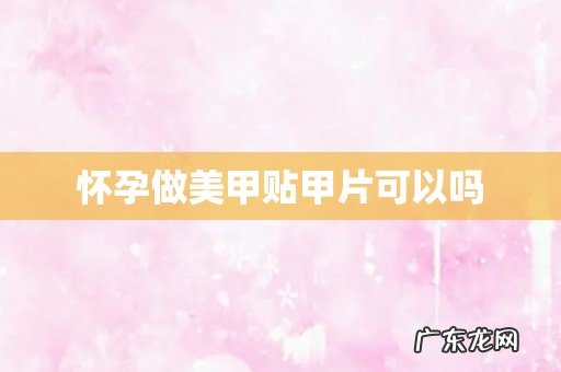 怀孕做美甲贴甲片可以吗