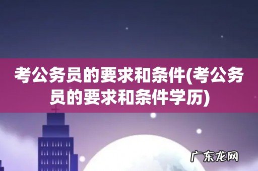 考公务员的要求和条件学历 考公务员的要求和条件