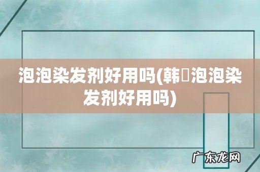 韩愢泡泡染发剂好用吗 泡泡染发剂好用吗