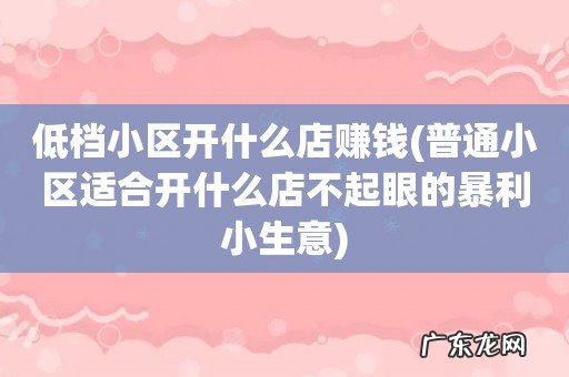 普通小区适合开什么店不起眼的暴利小生意 低档小区开什么店赚钱