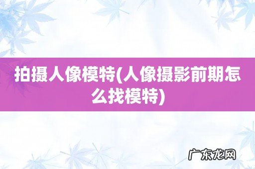 人像摄影前期怎么找模特 拍摄人像模特