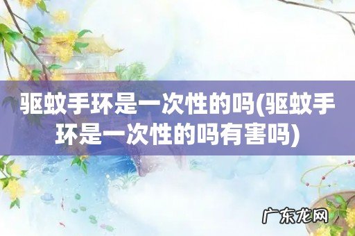 驱蚊手环是一次性的吗有害吗 驱蚊手环是一次性的吗
