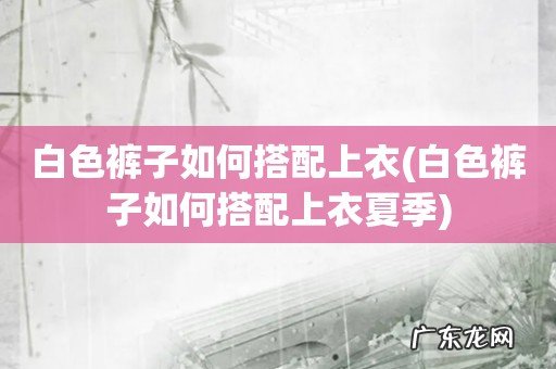 白色裤子如何搭配上衣夏季 白色裤子如何搭配上衣