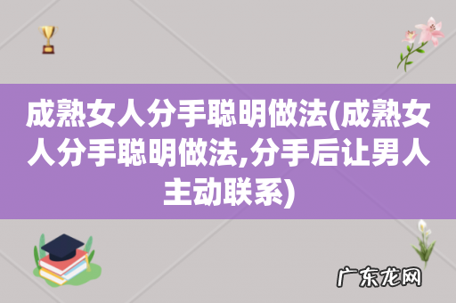 成熟女人分手聪明做法,分手后让男人主动联系 成熟女人分手聪明做法