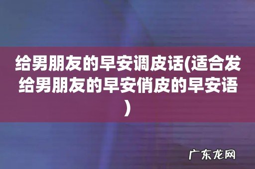 适合发给男朋友的早安俏皮的早安语 给男朋友的早安调皮话