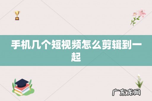 手机几个短视频怎么剪辑到一起