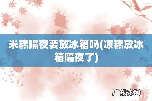 凉糕放冰箱隔夜了 米糕隔夜要放冰箱吗