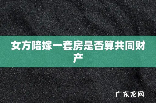 女方陪嫁一套房是否算共同财产