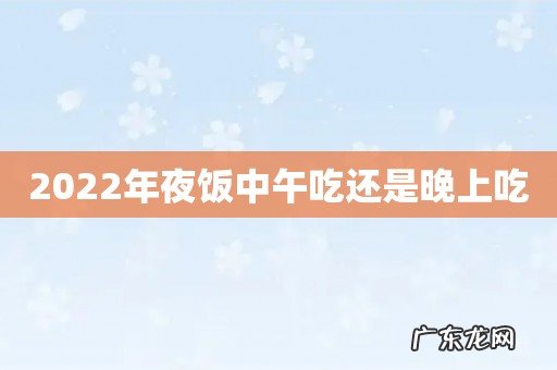 2022年夜饭中午吃还是晚上吃