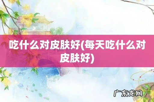 每天吃什么对皮肤好 吃什么对皮肤好