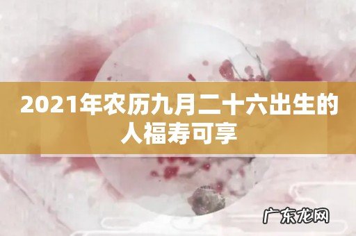 2021年农历九月二十六出生的人福寿可享