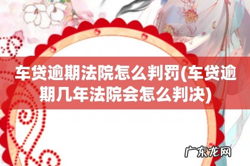 车贷逾期几年法院会怎么判决 车贷逾期法院怎么判罚