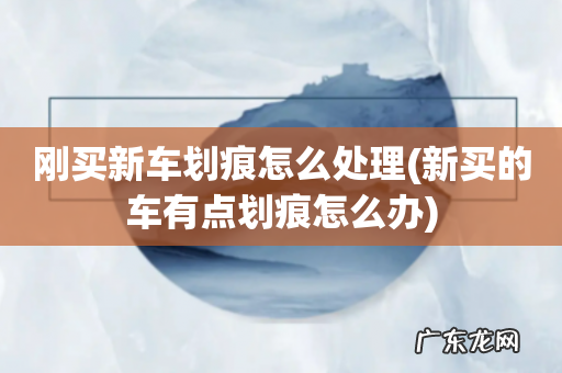 新买的车有点划痕怎么办 刚买新车划痕怎么处理