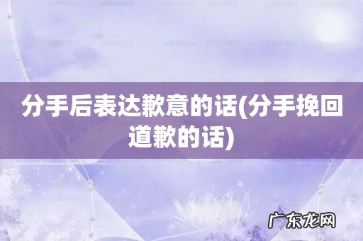 分手挽回道歉的话 分手后表达歉意的话