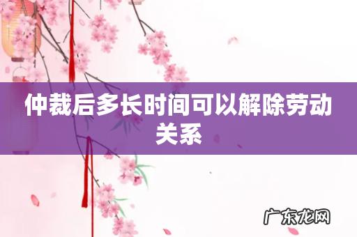 仲裁后多长时间可以解除劳动关系