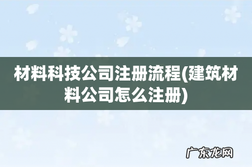 建筑材料公司怎么注册 材料科技公司注册流程