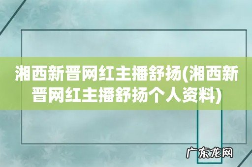 湘西新晋网红主播舒扬个人资料 湘西新晋网红主播舒扬