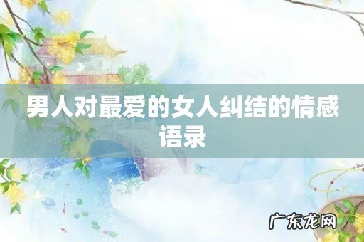 男人对最爱的女人纠结的情感语录