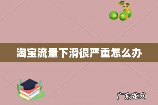 淘宝流量下滑很严重怎么办