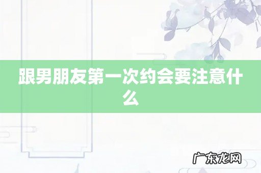 跟男朋友第一次约会要注意什么