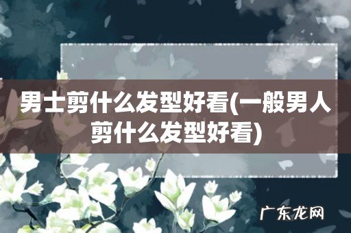 一般男人剪什么发型好看 男士剪什么发型好看