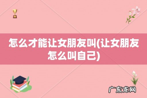 让女朋友怎么叫自己 怎么才能让女朋友叫