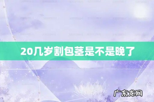 20几岁割包茎是不是晚了