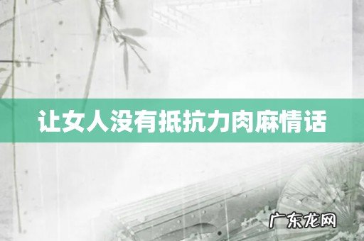 让女人没有抵抗力肉麻情话