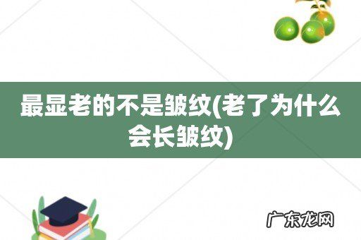 老了为什么会长皱纹 最显老的不是皱纹